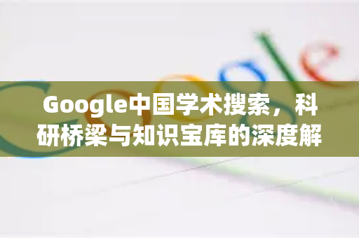 Google中国学术搜索，科研桥梁与知识宝库的深度解析