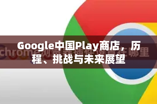 Google中国Play商店，历程、挑战与未来展望