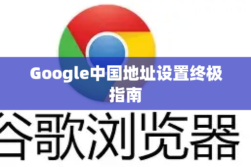Google中国地址设置终极指南