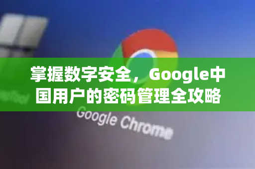 掌握数字安全，Google中国用户的密码管理全攻略