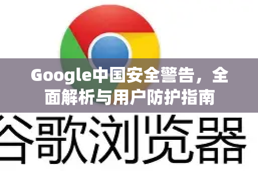 Google中国安全警告，全面解析与用户防护指南