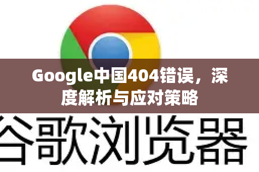 Google中国404错误，深度解析与应对策略