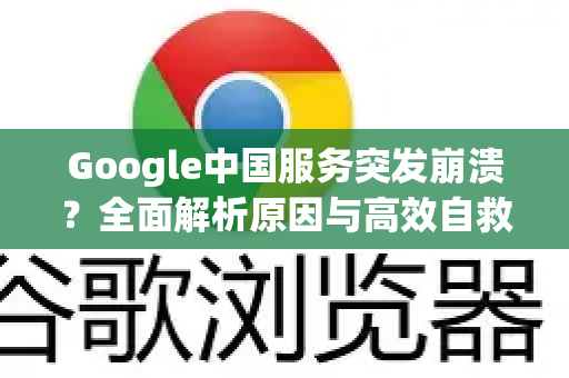Google中国服务突发崩溃？全面解析原因与高效自救解决指南