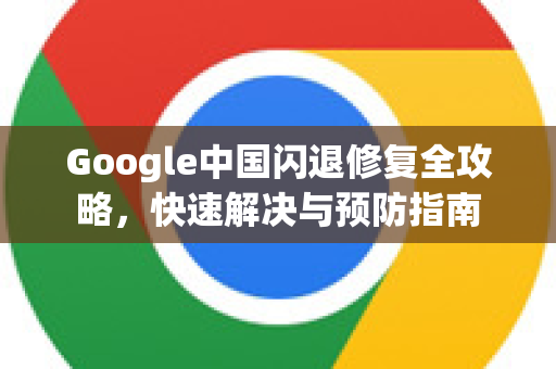 Google中国闪退修复全攻略，快速解决与预防指南