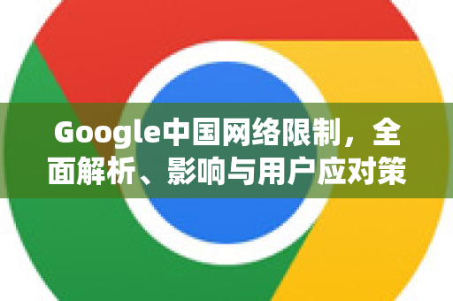 Google中国网络限制，全面解析、影响与用户应对策略-第1张图片-Google中文下载 - 轻松获取安全快速的浏览器体验