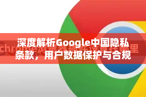 深度解析Google中国隐私条款，用户数据保护与合规实践-第1张图片-Google中文下载 - 轻松获取安全快速的浏览器体验
