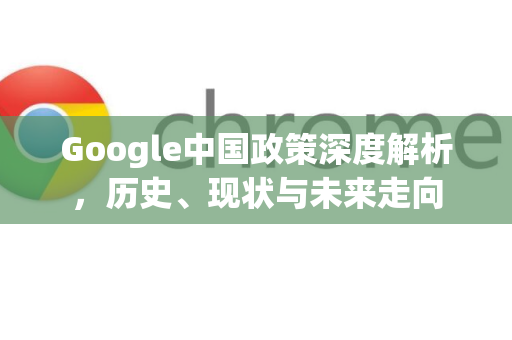 Google中国政策深度解析，历史、现状与未来走向-第1张图片-Google中文下载 - 轻松获取安全快速的浏览器体验
