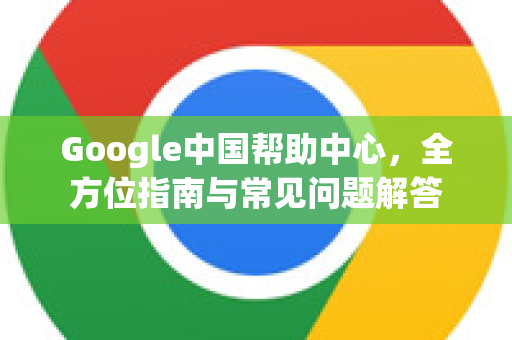 Google中国帮助中心，全方位指南与常见问题解答-第1张图片-Google中文下载 - 轻松获取安全快速的浏览器体验