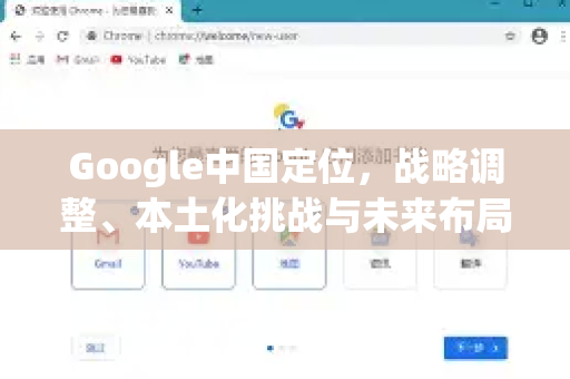 Google中国定位，战略调整、本土化挑战与未来布局