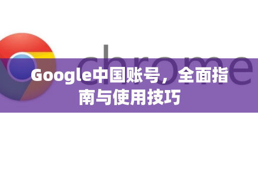 Google中国账号，全面指南与使用技巧