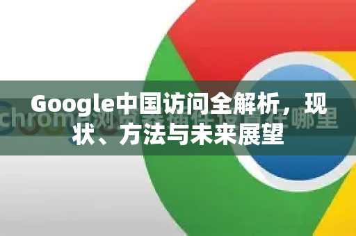 Google中国访问全解析，现状、方法与未来展望