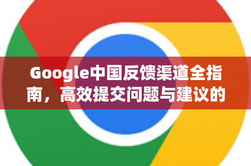 Google中国反馈渠道全指南，高效提交问题与建议的途径-第1张图片-Google中文下载 - 轻松获取安全快速的浏览器体验