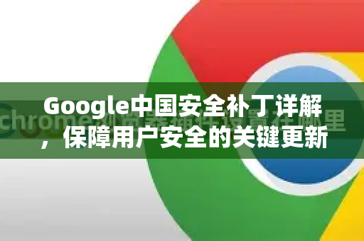 Google中国安全补丁详解，保障用户安全的关键更新与指南-第1张图片-Google中文下载 - 轻松获取安全快速的浏览器体验