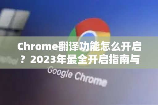 Chrome翻译功能怎么开启？2023年最全开启指南与问题排解
