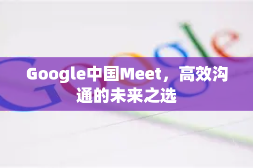 Google中国Meet，高效沟通的未来之选-第1张图片-Google中文下载 - 轻松获取安全快速的浏览器体验