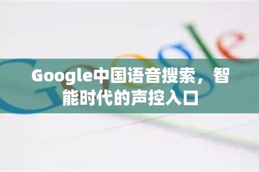 Google中国语音搜索，智能时代的声控入口