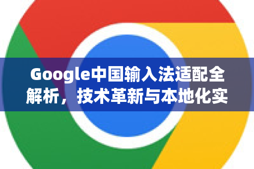 Google中国输入法适配全解析，技术革新与本地化实践