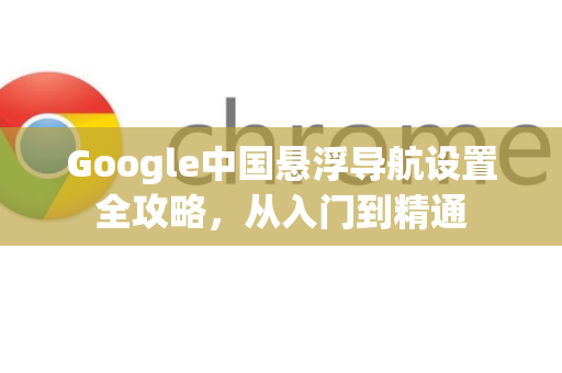 Google中国悬浮导航设置全攻略，从入门到精通