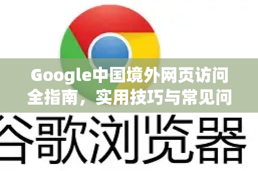 Google中国境外网页访问全指南，实用技巧与常见问题解答