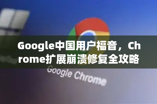 Google中国用户福音，Chrome扩展崩溃修复全攻略