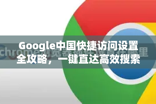 Google中国快捷访问设置全攻略，一键直达高效搜索