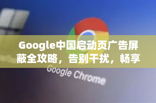 Google中国启动页广告屏蔽全攻略，告别干扰，畅享纯净搜索体验