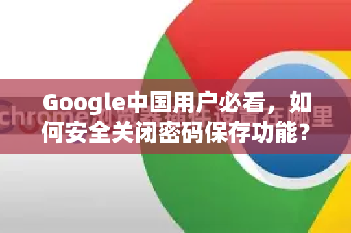 Google中国用户必看，如何安全关闭密码保存功能？