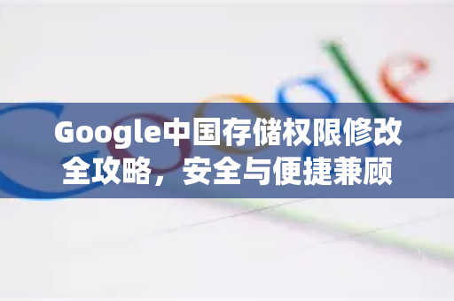 Google中国存储权限修改全攻略，安全与便捷兼顾