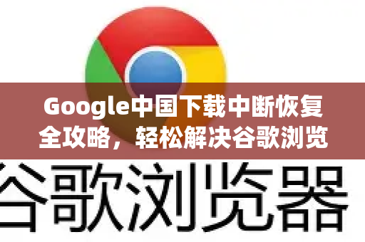Google中国下载中断恢复全攻略，轻松解决谷歌浏览器下载失败问题