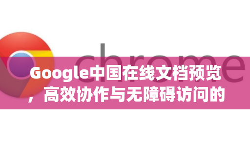 Google中国在线文档预览，高效协作与无障碍访问的全面解析