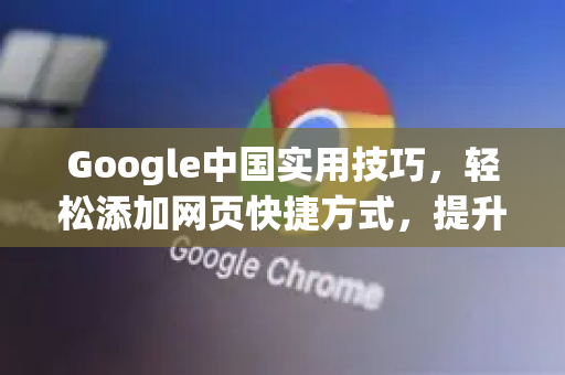 Google中国实用技巧，轻松添加网页快捷方式，提升浏览效率