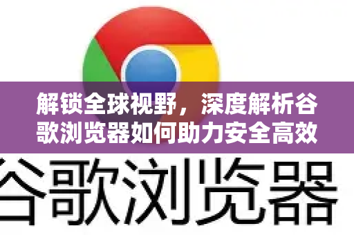 解锁全球视野，深度解析谷歌浏览器如何助力安全高效的跨境浏览体验