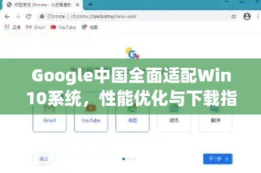 Google中国全面适配Win10系统，性能优化与下载指南