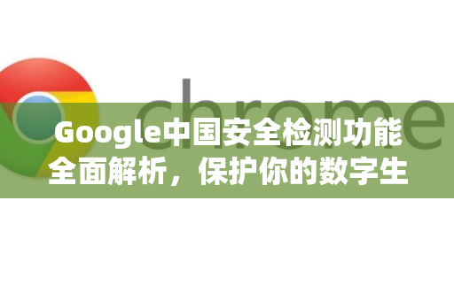 Google中国安全检测功能全面解析，保护你的数字生活