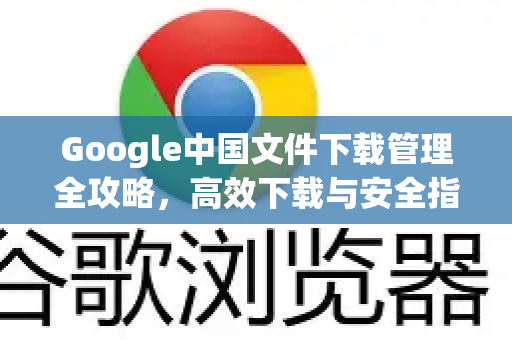 Google中国文件下载管理全攻略，高效下载与安全指南