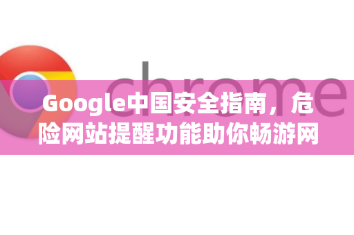 Google中国安全指南，危险网站提醒功能助你畅游网络