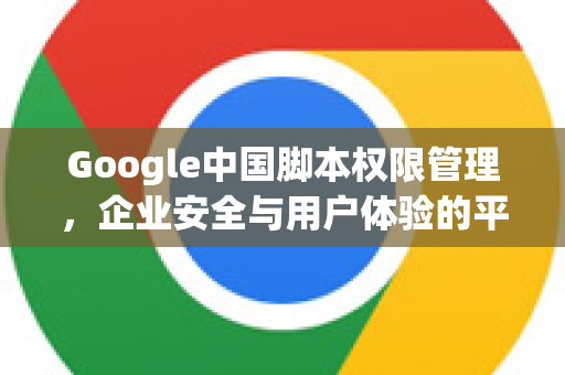 Google中国脚本权限管理，企业安全与用户体验的平衡之道