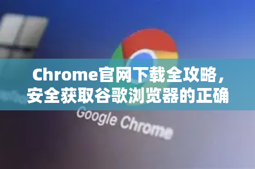 Chrome官网下载全攻略，安全获取谷歌浏览器的正确方式