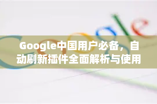 Google中国用户必备，自动刷新插件全面解析与使用指南