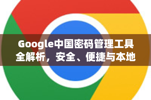 Google中国密码管理工具全解析，安全、便捷与本地化体验