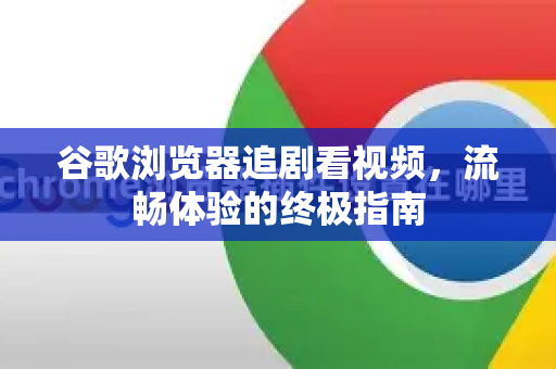 谷歌浏览器追剧看视频，流畅体验的终极指南