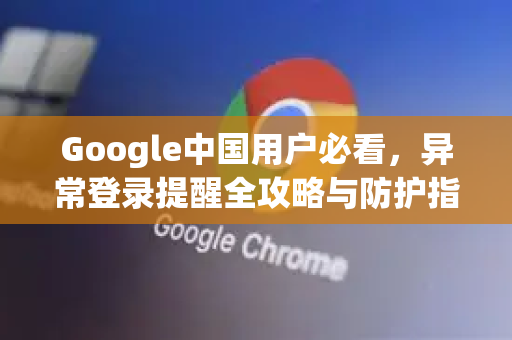Google中国用户必看，异常登录提醒全攻略与防护指南