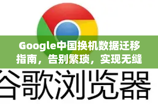 Google中国换机数据迁移指南，告别繁琐，实现无缝过渡