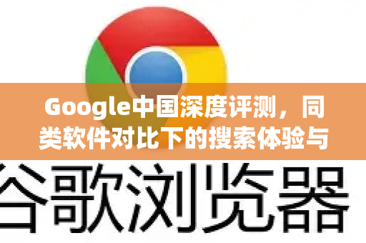 Google中国深度评测，同类软件对比下的搜索体验与生态优势