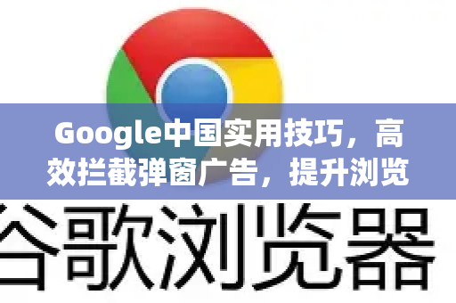 Google中国实用技巧，高效拦截弹窗广告，提升浏览体验