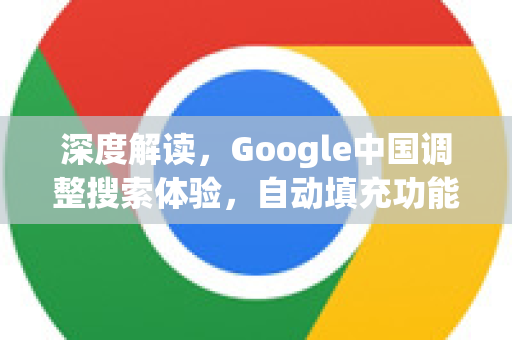 深度解读，Google中国调整搜索体验，自动填充功能关闭背后的逻辑与应对