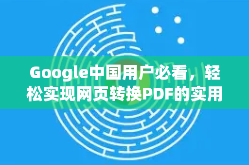 Google中国用户必看，轻松实现网页转换PDF的实用技巧
