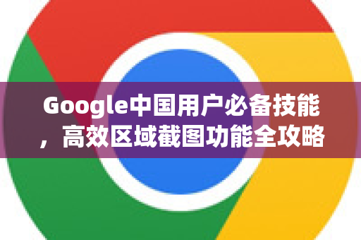 Google中国用户必备技能，高效区域截图功能全攻略