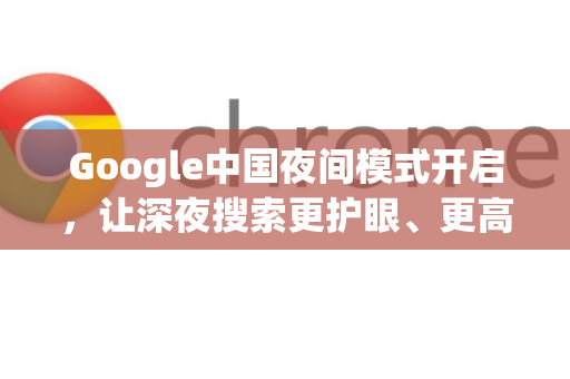 Google中国夜间模式开启，让深夜搜索更护眼、更高效