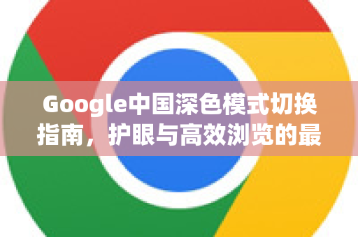 Google中国深色模式切换指南，护眼与高效浏览的最佳实践